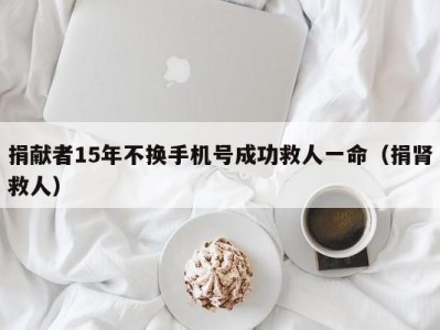 捐献者15年不换手机号成功救人一命（捐肾救人）