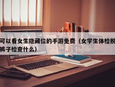 可以看女生隐藏位的手游免费（女学生体检脱裤子检查什么）