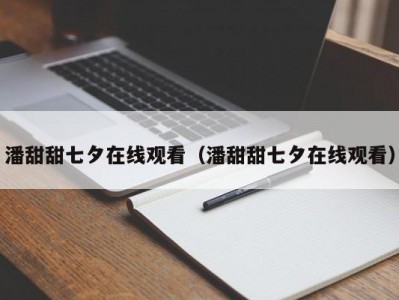 潘甜甜七夕在线观看（潘甜甜七夕在线观看）