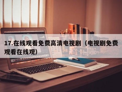 17.在线观看免费高清电视剧（电视剧免费观看在线观）