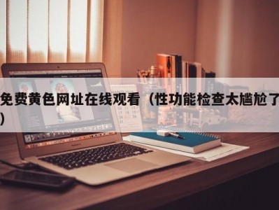 免费黄色网址在线观看（性功能检查太尴尬了）