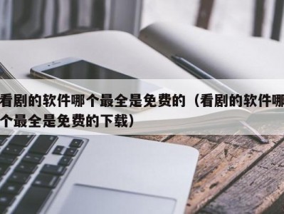 看剧的软件哪个最全是免费的（看剧的软件哪个最全是免费的下载）