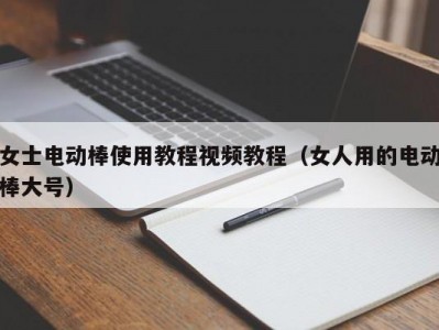 女士电动棒使用教程视频教程（女人用的电动棒大号）