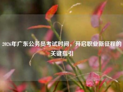 2026年广东公务员考试时间，开启职业新征程的关键指引