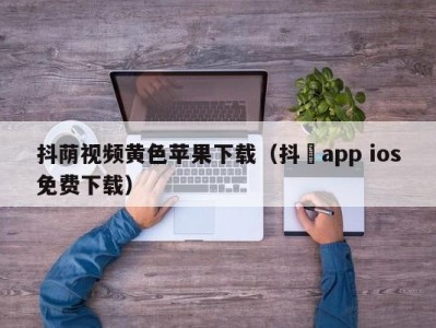 抖荫视频黄色苹果下载（抖抈app ios免费下载）