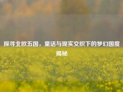 探寻北欧五国，童话与现实交织下的梦幻国度揭秘