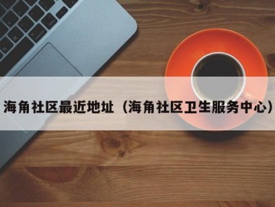 海角社区最近地址（海角社区卫生服务中心）