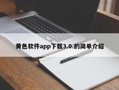 黄色软件app下载3.0.的简单介绍