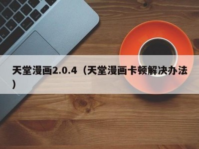 天堂漫画2.0.4（天堂漫画卡顿解决办法）