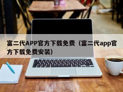 富二代APP官方下载免费（富二代app官方下载免费安装）