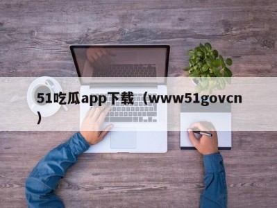 51吃瓜app下载（www51govcn）
