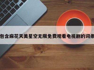 包含麻花天美星空无限免费观看电视剧的词条