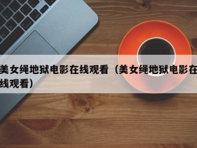 美女绳地狱电影在线观看（美女绳地狱电影在线观看）