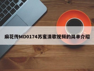 麻花传MD0174苏蜜清歌视频的简单介绍