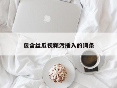 包含丝瓜视频污插入的词条