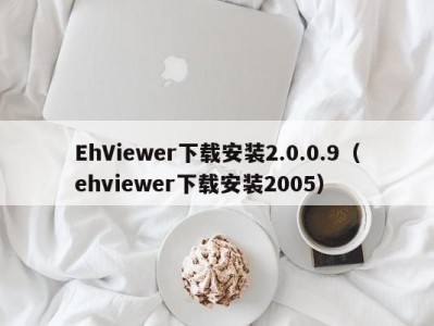 EhViewer下载安装2.0.0.9（ehviewer下载安装2005）