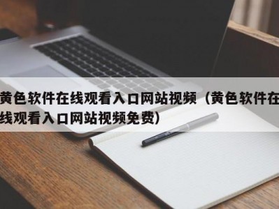 黄色软件在线观看入口网站视频（黄色软件在线观看入口网站视频免费）