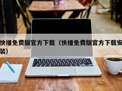 快播免费版官方下载（快播免费版官方下载安装）