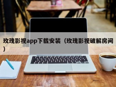 玫瑰影视app下载安装（玫瑰影视破解房间）