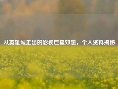 从英雄城走出的影视巨星邓超，个人资料揭秘