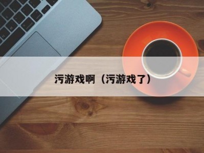 污游戏啊（污游戏了）