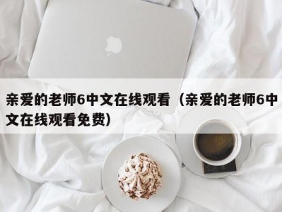 亲爱的老师6中文在线观看（亲爱的老师6中文在线观看免费）