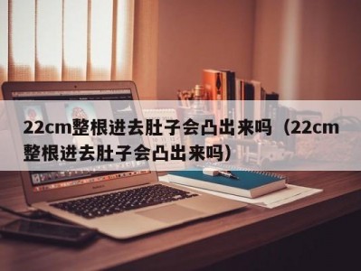 22cm整根进去肚子会凸出来吗（22cm整根进去肚子会凸出来吗）
