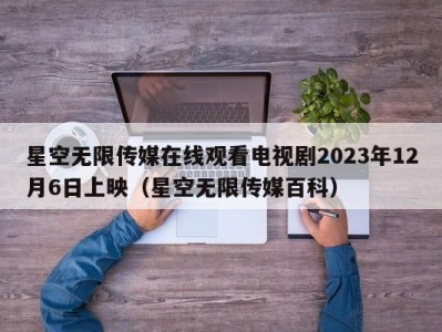 星空无限传媒在线观看电视剧2023年12月6日上映（星空无限传媒百科）