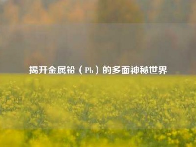 揭开金属铅（Pb）的多面神秘世界
