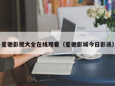 星驰影视大全在线观看（星驰影城今日影讯）