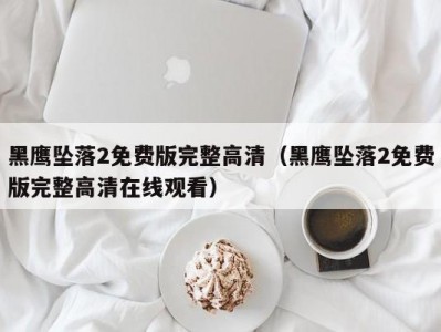 黑鹰坠落2免费版完整高清（黑鹰坠落2免费版完整高清在线观看）