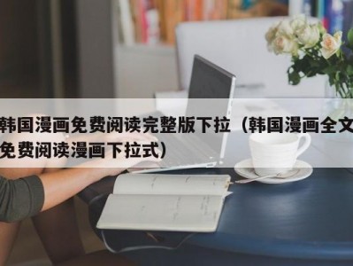 韩国漫画免费阅读完整版下拉（韩国漫画全文免费阅读漫画下拉式）