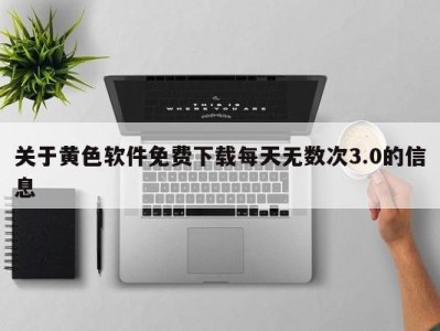 关于黄色软件免费下载每天无数次3.0的信息