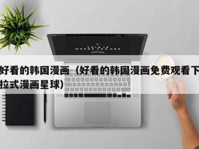 好看的韩国漫画（好看的韩国漫画免费观看下拉式漫画星球）