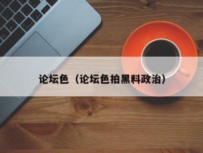 论坛色（论坛色拍黑料政治）