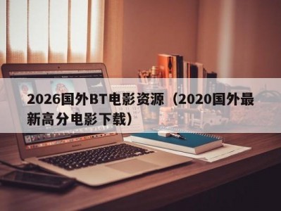 2026国外BT电影资源（2020国外最新高分电影下载）