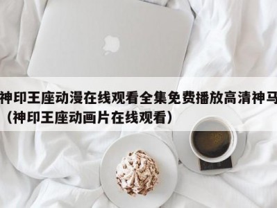 神印王座动漫在线观看全集免费播放高清神马（神印王座动画片在线观看）