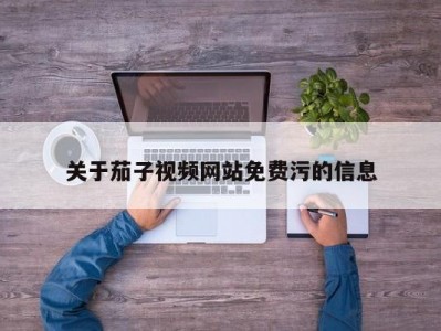 关于茄子视频网站免费污的信息