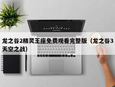 龙之谷2精灵王座免费观看完整版（龙之谷3天空之战）