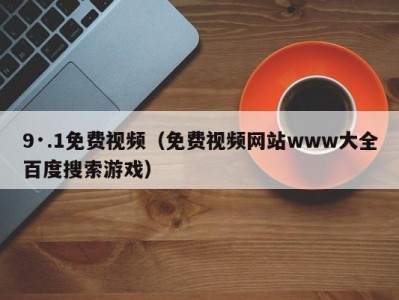 9·.1免费视频（免费视频网站www大全百度搜索游戏）