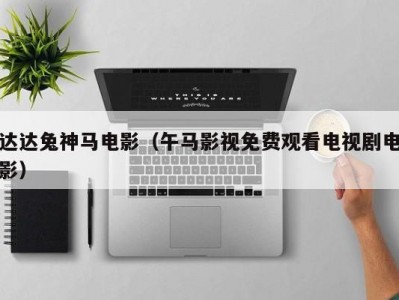 达达兔神马电影（午马影视免费观看电视剧电影）