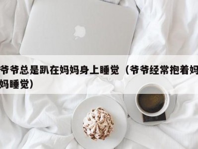爷爷总是趴在妈妈身上睡觉（爷爷经常抱着妈妈睡觉）