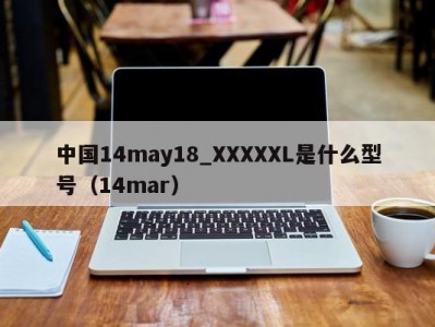 中国14may18_XXXXXL是什么型号（14mar）