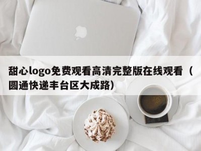 甜心logo免费观看高清完整版在线观看（圆通快递丰台区大成路）