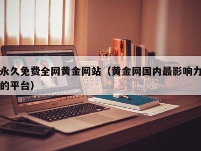 永久免费全网黄金网站（黄金网国内最影响力的平台）