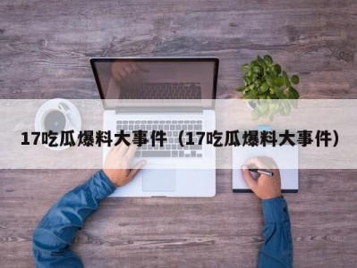 17吃瓜爆料大事件（17吃瓜爆料大事件）