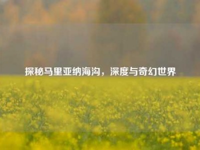 探秘马里亚纳海沟，深度与奇幻世界
