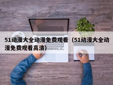 51动漫大全动漫免费观看（51动漫大全动漫免费观看高清）