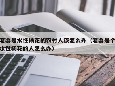 老婆是水性杨花的农村人该怎么办（老婆是个水性杨花的人怎么办）