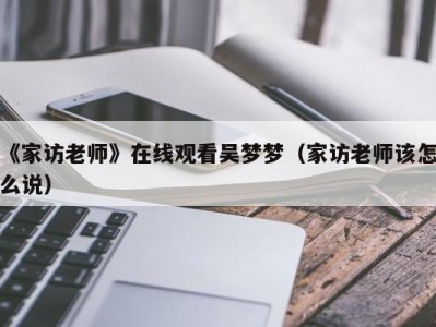 《家访老师》在线观看吴梦梦（家访老师该怎么说）
